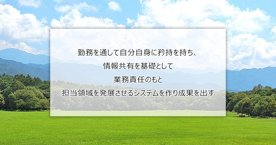 勤務を通して自分自身に矜持を持ち、情報共有を基礎として業務責任のもと担当領域を発展させるシステムを作り成果を出す
