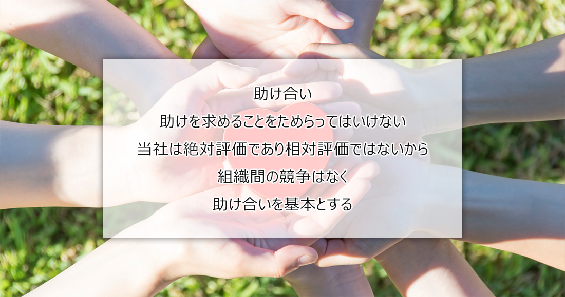 助け合い助けを求めることをためらってはいけない当社は絶対評価であり相対評価ではないから組織間の競争はなく助け合いを基本とする